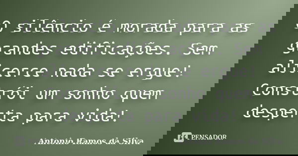 O silêncio é morada para as grandes edificações. Sem alicerce nada se ergue! Constrói um sonho quem desperta para vida!... Frase de Antônio Ramos da Silva.