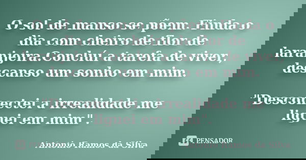 O sol de manso se põem. Finda o dia com cheiro de flor de laranjeira.Concluí a tarefa de viver, descanso um sonho em mim. "Desconectei a irrealidade me lig... Frase de Antonio Ramos da Silva.