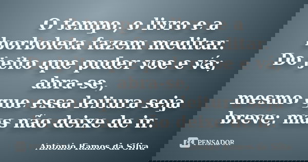 O tempo, o livro e a borboleta fazem meditar. Do jeito que puder voe e vá; abra-se, mesmo que essa leitura seja breve; mas não deixe de ir.... Frase de Antônio Ramos da Silva.