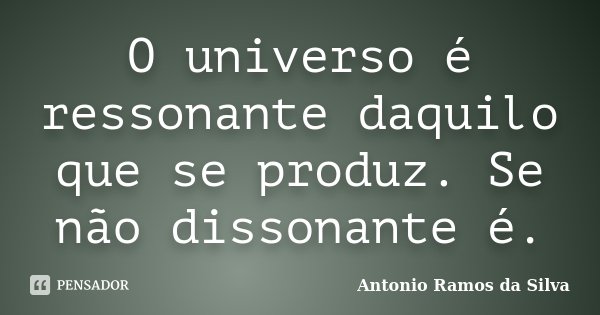 O universo é ressonante daquilo que se produz. Se não dissonante é.... Frase de Antônio Ramos da Silva.