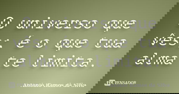 O universo que vês; é o que tua alma te limita.... Frase de Antônio Ramos da Silva.
