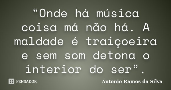 “Onde há música coisa má não há. A maldade é traiçoeira e sem som detona o interior do ser”.... Frase de Antonio Ramos da Silva.