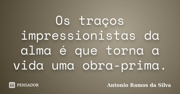 Os traços impressionistas da alma é que torna a vida uma obra-prima.... Frase de Antônio Ramos da Silva.