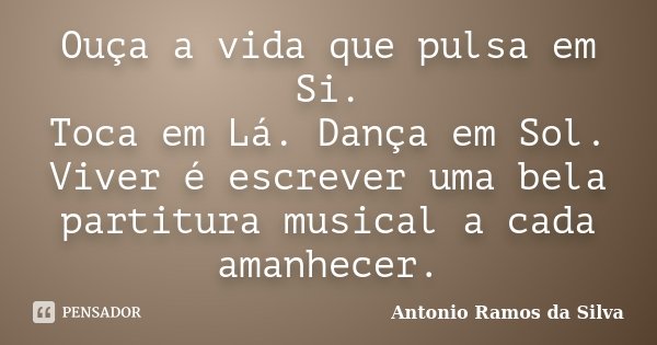 Ouça a vida que pulsa em Si. Toca em Lá. Dança em Sol. Viver é escrever uma bela partitura musical a cada amanhecer.... Frase de Antônio Ramos da Silva.