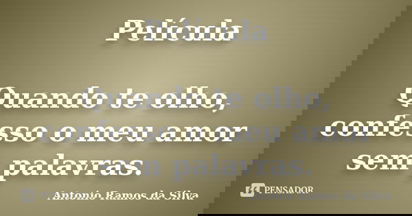 Película Quando te olho, confesso o meu amor sem palavras.... Frase de Antonio Ramos da Silva.