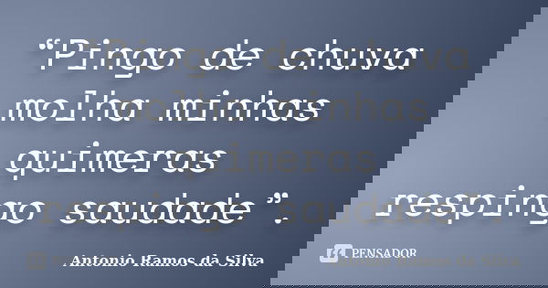 “Pingo de chuva molha minhas quimeras respingo saudade”.... Frase de Antonio Ramos da Silva.