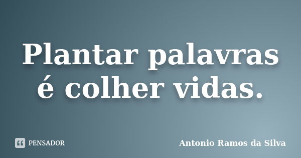 Plantar palavras é colher vidas.... Frase de Antônio Ramos da Silva.