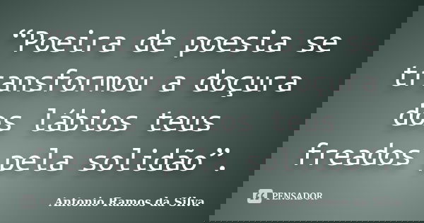 “Poeira de poesia se transformou a doçura dos lábios teus freados pela solidão”.... Frase de Antonio Ramos da Silva.