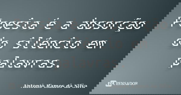 Poesia é a absorção do silêncio em palavras.... Frase de Antônio Ramos da Silva.