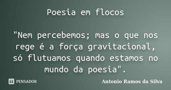 Poesia em flocos "Nem percebemos; mas o que nos rege é a força gravitacional, só flutuamos quando estamos no mundo da poesia".... Frase de Antonio Ramos da Silva.