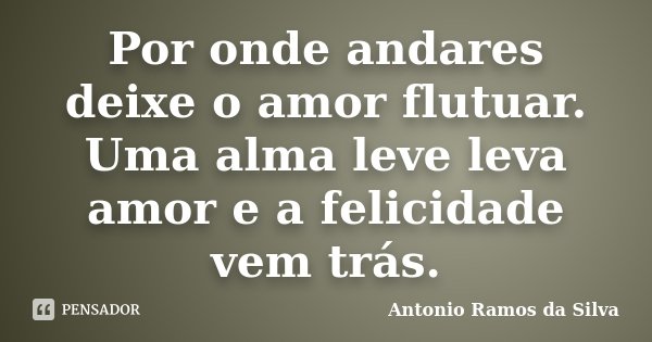Por onde andares deixe o amor flutuar. Uma alma leve leva amor e a felicidade vem trás.... Frase de Antônio Ramos da Silva.
