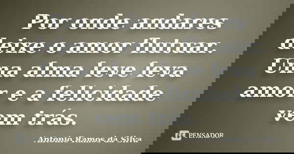 Por onde andares deixe o amor flutuar. Uma alma leve leva amor e a felicidade vem trás.... Frase de Antônio Ramos da Silva.