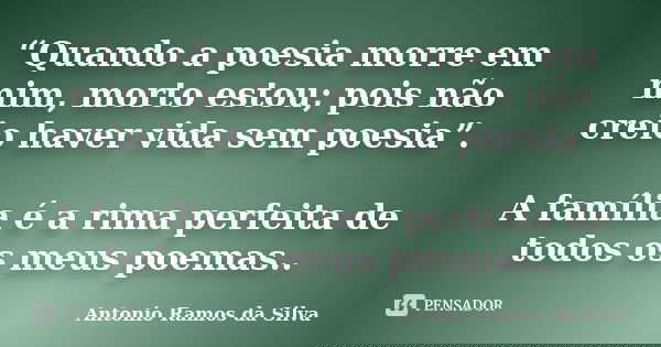 “Quando a poesia morre em mim, morto estou; pois não creio haver vida sem poesia”. A família é a rima perfeita de todos os meus poemas..... Frase de Antonio Ramos da Silva.