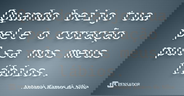 Quando beijo tua pele o coração pulsa nos meus lábios.... Frase de Antônio Ramos da Silva.