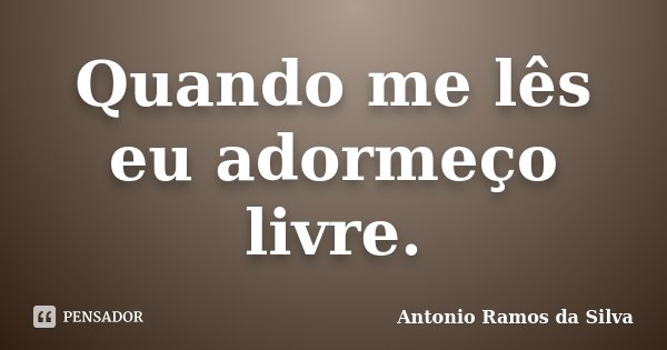 Quando me lês eu adormeço livre.... Frase de Antonio Ramos da Silva.