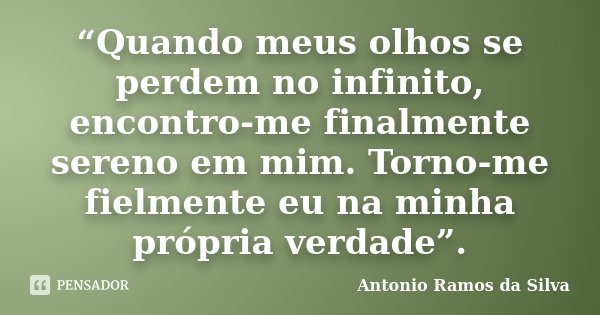 “Quando meus olhos se perdem no infinito, encontro-me finalmente sereno em mim. Torno-me fielmente eu na minha própria verdade”.... Frase de Antonio Ramos da Silva.