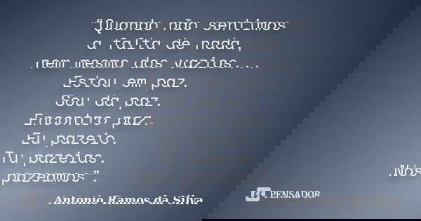 “Quando não sentimos a falta de nada, nem mesmo dos vazios... Estou em paz. Sou da paz. Encontro paz. Eu pazeio. Tu pazeias. Nós pazeamos".... Frase de Antonio Ramos da Silva.