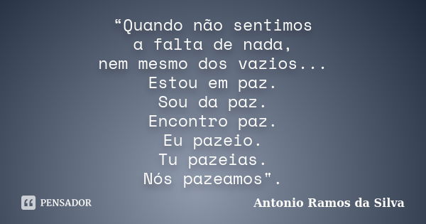 “Quando não sentimos a falta de nada, nem mesmo dos vazios... Estou em paz. Sou da paz. Encontro paz. Eu pazeio. Tu pazeias. Nós pazeamos".... Frase de Antonio Ramos da Silva.