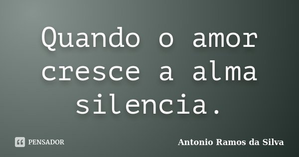 Quando o amor cresce a alma silencia.... Frase de Antonio Ramos da Silva.
