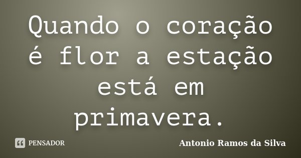 Quando o coração é flor a estação está em primavera.... Frase de Antônio Ramos da Silva.