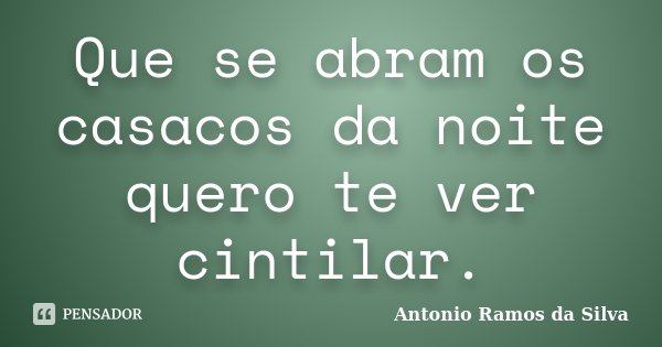 Que se abram os casacos da noite quero te ver cintilar.... Frase de Antônio Ramos da Silva.