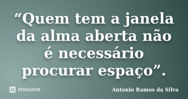 “Quem tem a janela da alma aberta não é necessário procurar espaço”.... Frase de Antonio Ramos da Silva.