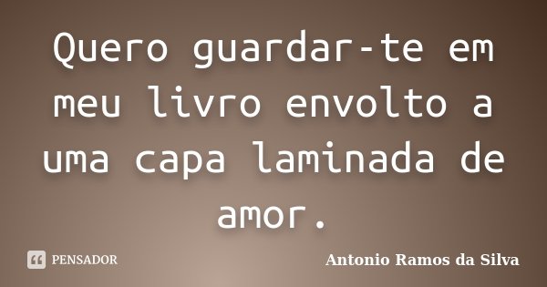 Quero guardar-te em meu livro envolto a uma capa laminada de amor.... Frase de Antônio Ramos da Silva.