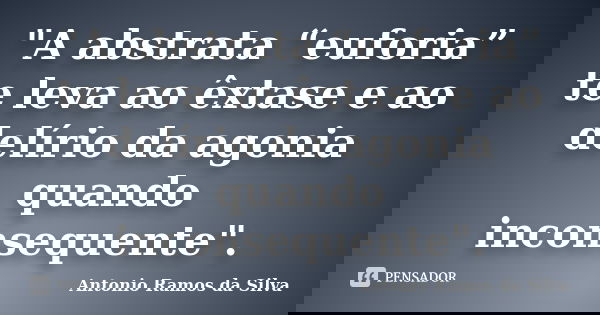 "A abstrata “euforia” te leva ao êxtase e ao delírio da agonia quando inconsequente".... Frase de Antonio Ramos da Silva.