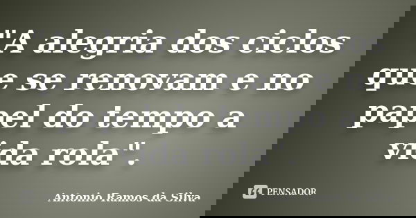 "A alegria dos ciclos que se renovam e no papel do tempo a vida rola".... Frase de Antonio Ramos da Silva.