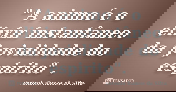 "A animo é o elixir instantâneo da jovialidade do espirito".... Frase de Antonio Ramos da Silva.