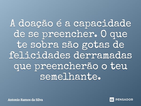 A doação é a capacidade de se preencher. O que te sobra são gotas de felicidades derramadas que preencherão o teu semelhante.... Frase de Antônio Ramos da Silva.