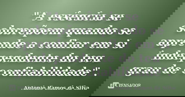 "A essência se sobrepõem quando se aprende a confiar em si independente do teu grau de confiabilidade".... Frase de Antônio Ramos da Silva.