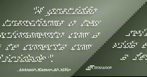 "A gratidão transforma o teu relacionamento com a vida e te conecta com a felicidade".... Frase de Antonio Ramos da Silva.