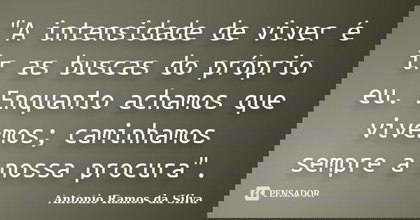 "A intensidade de viver é ir as buscas do próprio eu. Enquanto achamos que vivemos; caminhamos sempre a nossa procura".... Frase de Antônio Ramos da Silva.