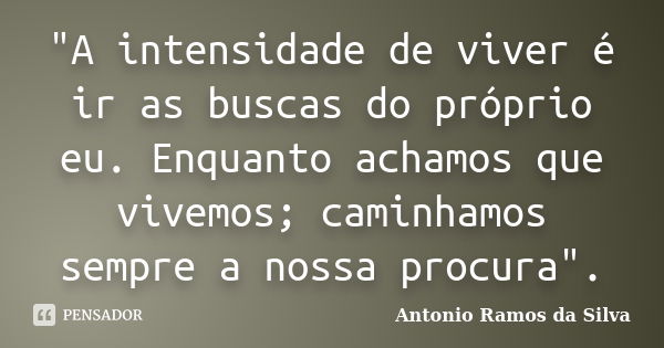 "A intensidade de viver é ir as buscas do próprio eu. Enquanto achamos que vivemos; caminhamos sempre a nossa procura".... Frase de Antônio Ramos da Silva.