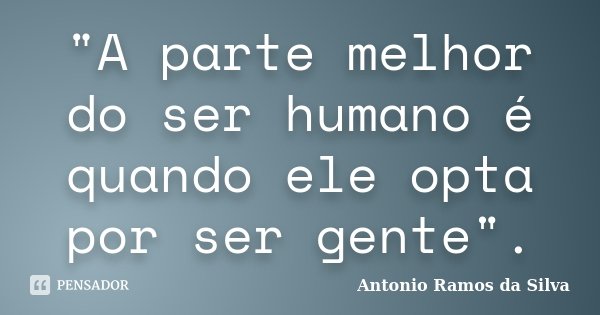"A parte melhor do ser humano é quando ele opta por ser gente".... Frase de Antonio Ramos da Silva.