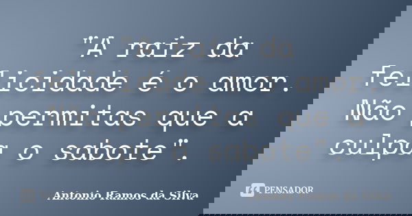 "A raiz da felicidade é o amor. Não permitas que a culpa o sabote".... Frase de Antonio Ramos da Silva.
