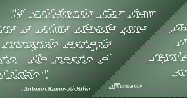 "A silêncio faz bem para a alma desde que o coração esteja repleto. De resto é solidão".... Frase de Antônio Ramos da Silva.