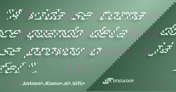 "A vida se torna doce quando dela já se provou o fel".... Frase de Antonio Ramos da Silva.