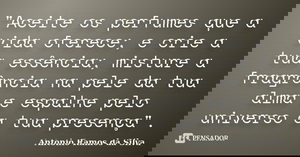 "Aceite os perfumes que a vida oferece; e crie a tua essência; misture a fragrância na pele da tua alma e espalhe pelo universo a tua presença".... Frase de Antônio Ramos da Silva.