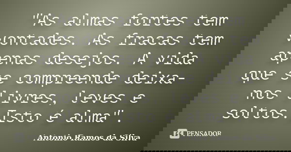 "As almas fortes tem vontades. As fracas tem apenas desejos. A vida que se compreende deixa-nos livres, leves e soltos.Isto é alma".... Frase de Antonio Ramos da Silva.
