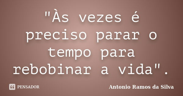 "Às vezes é preciso parar o tempo para rebobinar a vida".... Frase de Antônio Ramos da Silva.