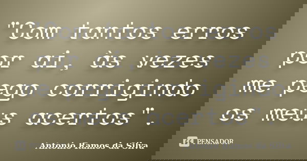 "Com tantos erros por ai, às vezes me pego corrigindo os meus acertos".... Frase de Antônio Ramos da Silva.