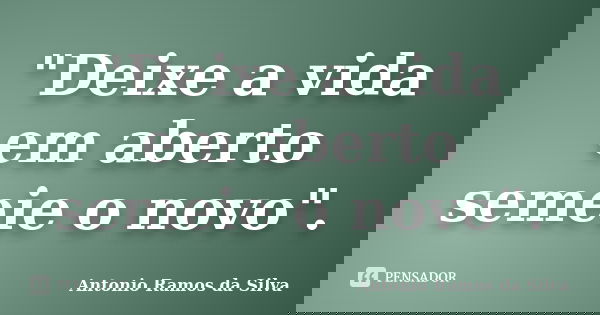"Deixe a vida em aberto semeie o novo".... Frase de Antonio Ramos da Silva.