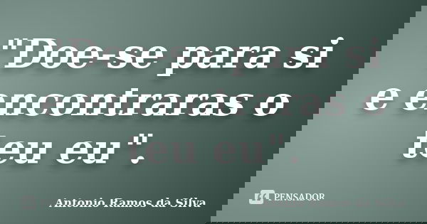 "Doe-se para si e encontraras o teu eu".... Frase de Antonio Ramos da Silva.