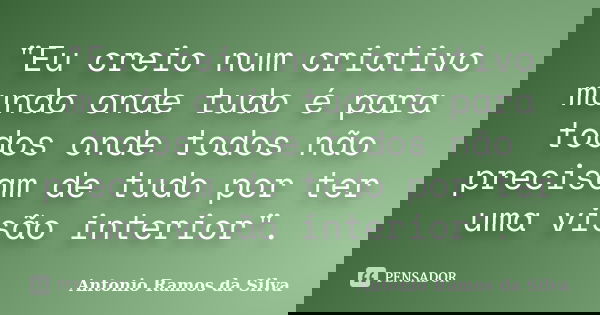 "Eu creio num criativo mundo onde tudo é para todos onde todos não precisam de tudo por ter uma visão interior".... Frase de Antonio Ramos da Silva.