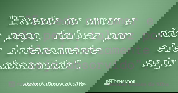 "Excedo no amor e não peço, talvez por ele intensamente seja absorvido".... Frase de Antonio Ramos da Silva.