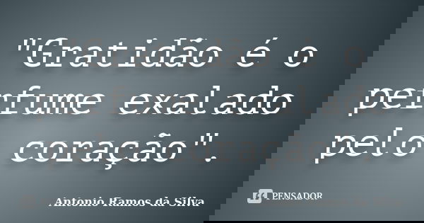 "Gratidão é o perfume exalado pelo coração".... Frase de Antonio Ramos da Silva.