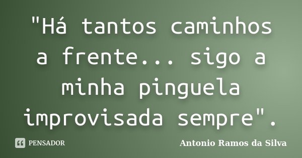 "Há tantos caminhos a frente... sigo a minha pinguela improvisada sempre".... Frase de Antonio Ramos da Silva.