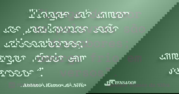 "Longe do amor as palavras são dissabores; amargo frio em versos”.... Frase de Antonio Ramos da Silva.